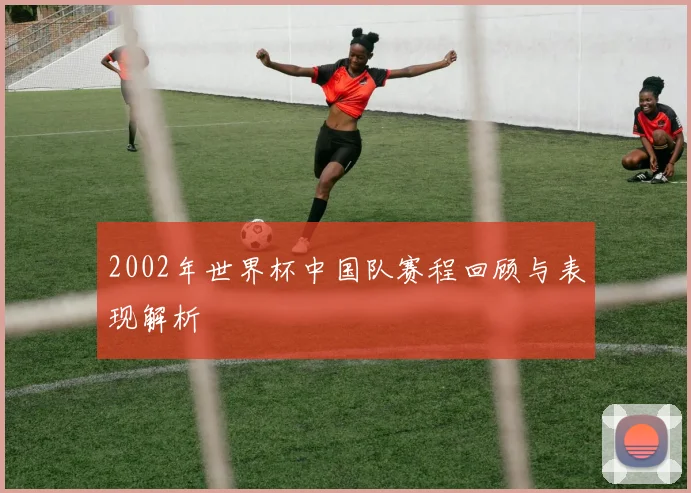 2002年世界杯中国队赛程回顾与表现解析