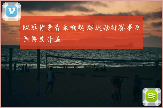欧冠背景音乐响起 球迷期待赛事氛围再度升温